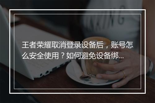 王者荣耀取消登录设备后,账号怎么安全使用?如何避免设备绑定问题?