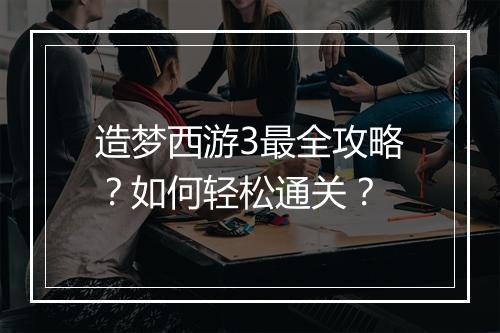造梦西游3最全攻略？如何轻松通关？