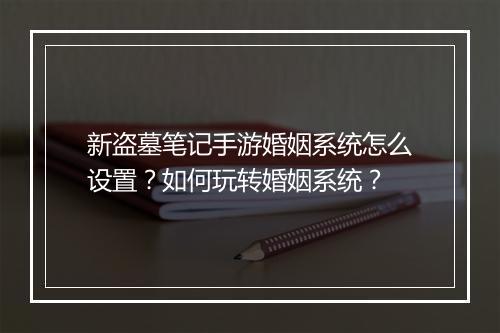 新盗墓笔记手游婚姻系统怎么设置?如何玩转婚姻系统?
