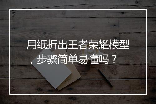 用纸折出王者荣耀模型,步骤简单易懂吗?