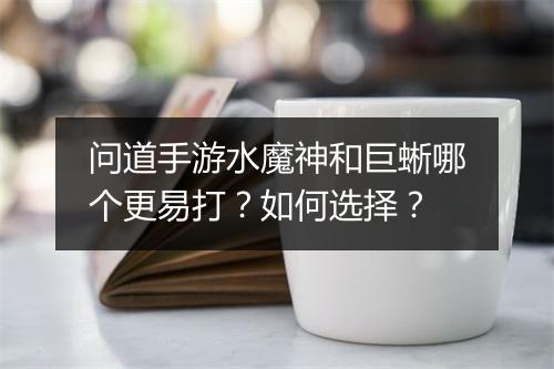 问道手游水魔神和巨蜥哪个更易打？如何选择？