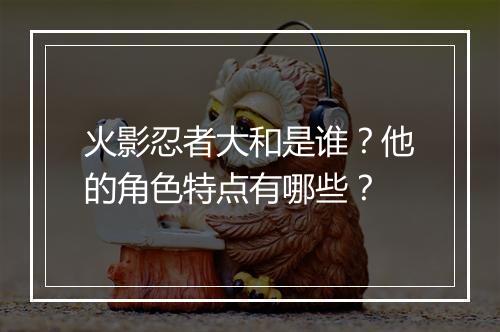 火影忍者大和是谁？他的角色特点有哪些？