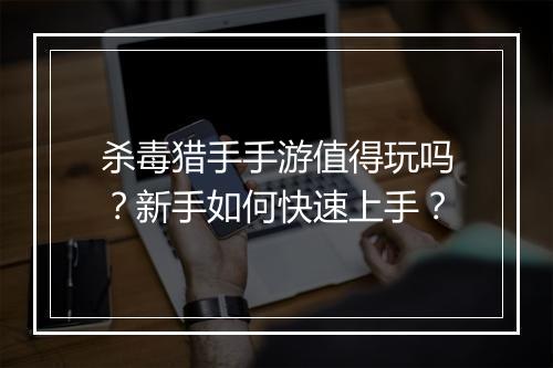 杀毒猎手手游值得玩吗?新手如何快速上手?