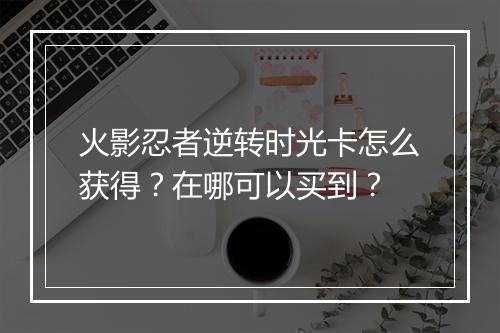 火影忍者逆转时光卡怎么获得?在哪可以买到?