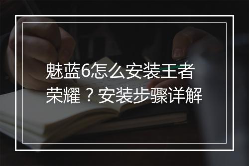 魅蓝6怎么安装王者荣耀?安装步骤详解