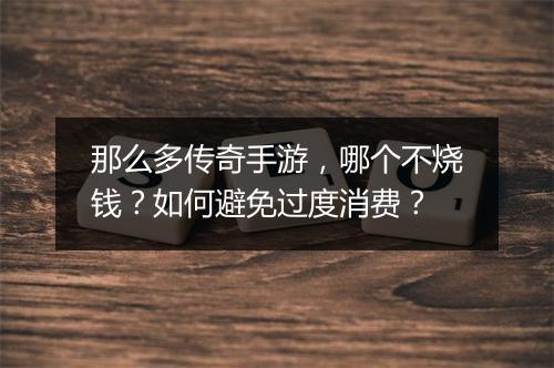 那么多传奇手游,哪个不烧钱?如何避免过度消费?