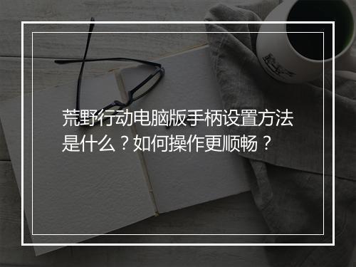 荒野行动电脑版手柄设置方法是什么？如何操作更顺畅？