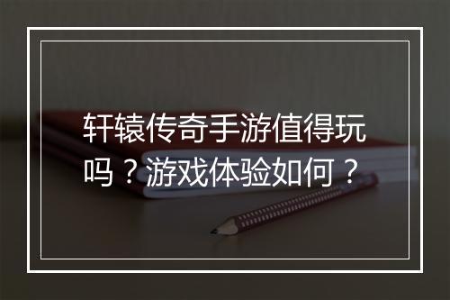 轩辕传奇手游值得玩吗?游戏体验如何?