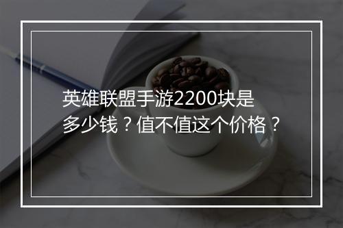 英雄联盟手游2200块是多少钱?值不值这个价格?
