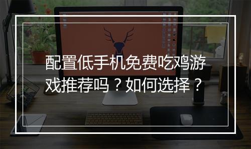 配置低手机免费吃鸡游戏推荐吗？如何选择？