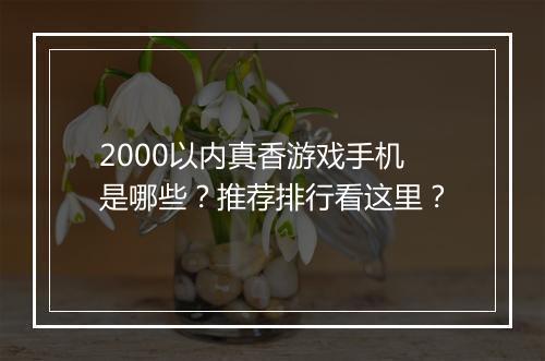2000以内真香游戏手机是哪些?推荐排行看这里?
