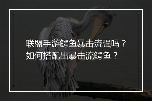 联盟手游鳄鱼暴击流强吗?如何搭配出暴击流鳄鱼?