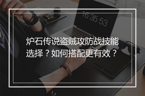 炉石传说盗贼攻防战技能选择?如何搭配更有效?