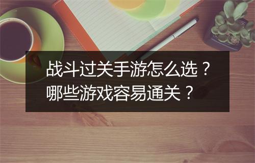 战斗过关手游怎么选?哪些游戏容易通关?