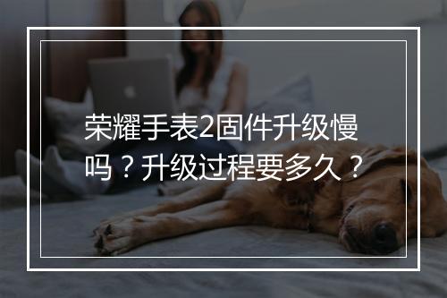 荣耀手表2固件升级慢吗?升级过程要多久?
