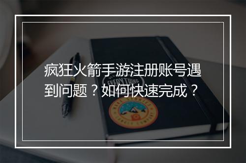 疯狂火箭手游注册账号遇到问题?如何快速完成?