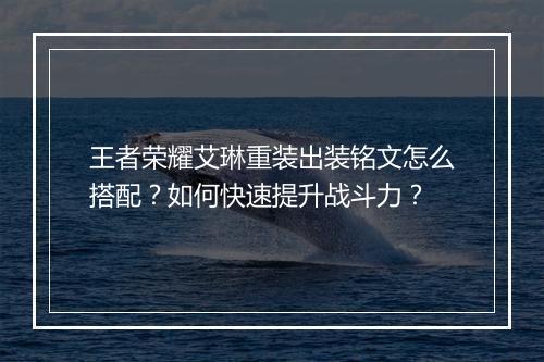 王者荣耀艾琳重装出装铭文怎么搭配?如何快速提升战斗力?