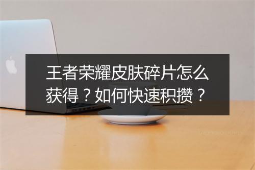 王者荣耀皮肤碎片怎么获得?如何快速积攒?