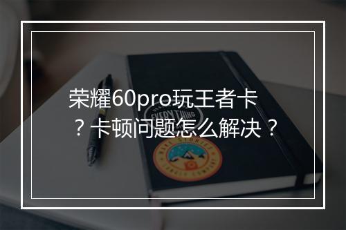 荣耀60pro玩王者卡?卡顿问题怎么解决?