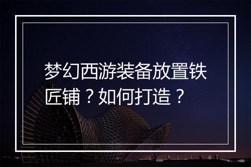 梦幻西游装备放置铁匠铺?如何打造?