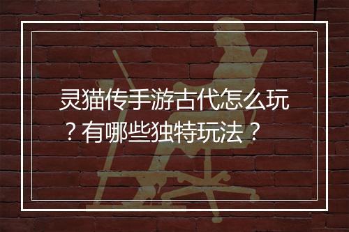 灵猫传手游古代怎么玩？有哪些独特玩法？