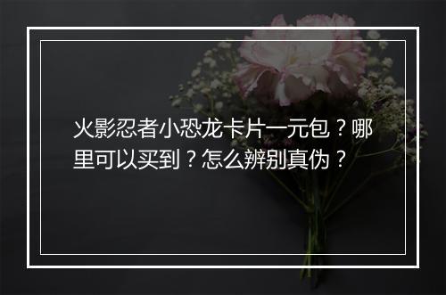 火影忍者小恐龙卡片一元包?哪里可以买到?怎么辨别真伪?