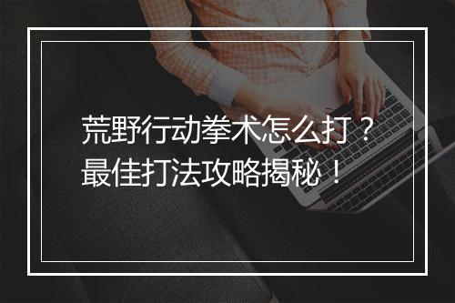 荒野行动拳术怎么打?最佳打法攻略揭秘!