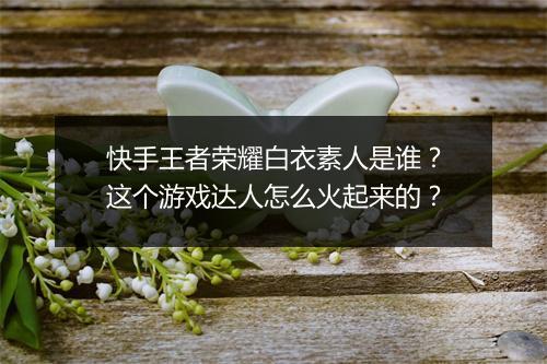 快手王者荣耀白衣素人是谁?这个游戏达人怎么火起来的?