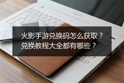 火影手游兑换码怎么获取?兑换教程大全都有哪些?