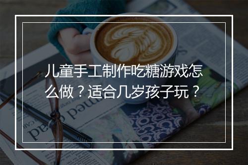 儿童手工制作吃糖游戏怎么做?适合几岁孩子玩?