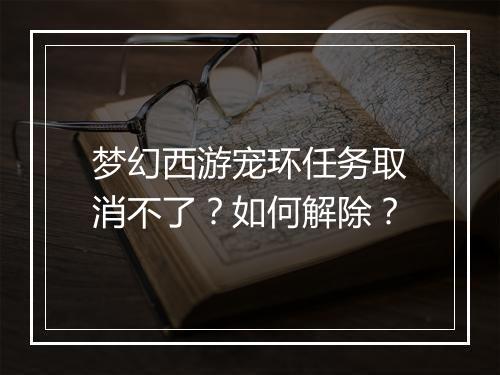 梦幻西游宠环任务取消不了?如何解除?