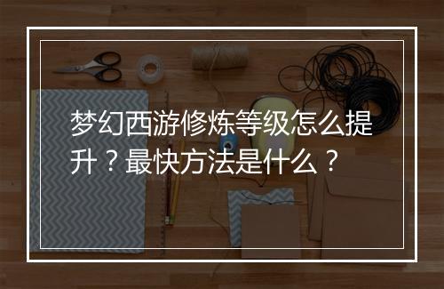 梦幻西游修炼等级怎么提升？最快方法是什么？