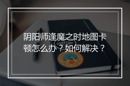 阴阳师逢魔之时地图卡顿怎么办？如何解决？