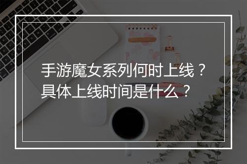 手游魔女系列何时上线?具体上线时间是什么?