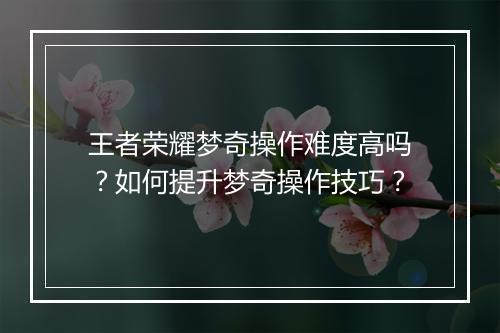 王者荣耀梦奇操作难度高吗？如何提升梦奇操作技巧？
