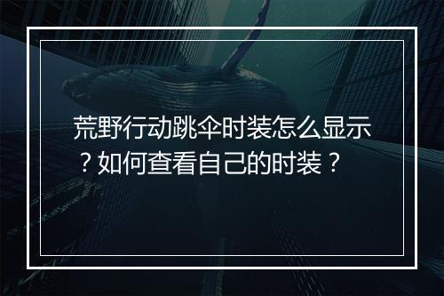 荒野行动跳伞时装怎么显示?如何查看自己的时装?