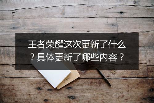 王者荣耀这次更新了什么?具体更新了哪些内容?