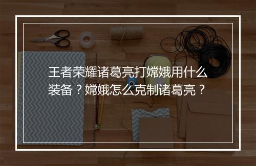 王者荣耀诸葛亮打嫦娥用什么装备?嫦娥怎么克制诸葛亮?