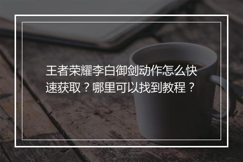 王者荣耀李白御剑动作怎么快速获取?哪里可以找到教程?