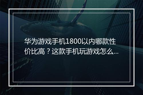 华为游戏手机1800以内哪款性价比高?这款手机玩游戏怎么样?