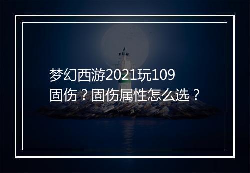 梦幻西游2021玩109固伤?固伤属性怎么选?