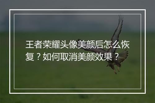 王者荣耀头像美颜后怎么恢复?如何取消美颜效果?