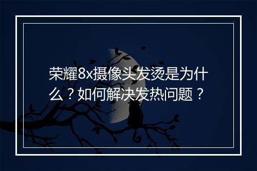 荣耀8x摄像头发烫是为什么？如何解决发热问题？