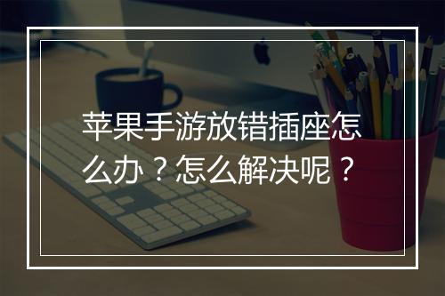 苹果手游放错插座怎么办?怎么解决呢?