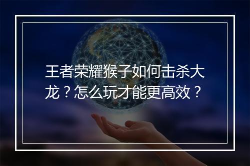 王者荣耀猴子如何击杀大龙？怎么玩才能更高效？