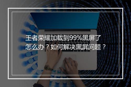 王者荣耀加载到99%黑屏了怎么办?如何解决黑屏问题?