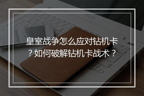 皇室战争怎么应对钻机卡?如何破解钻机卡战术?