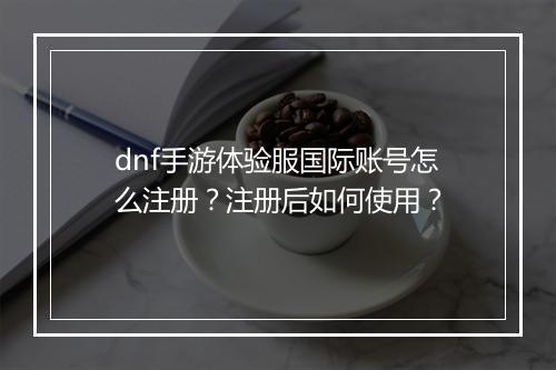 dnf手游体验服国际账号怎么注册?注册后如何使用?