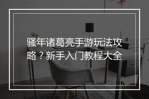 骚年诸葛亮手游玩法攻略?新手入门教程大全
