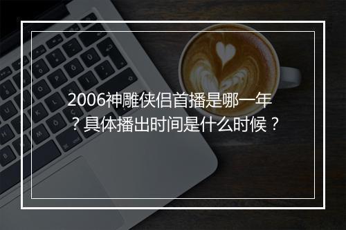 2006神雕侠侣首播是哪一年?具体播出时间是什么时候?